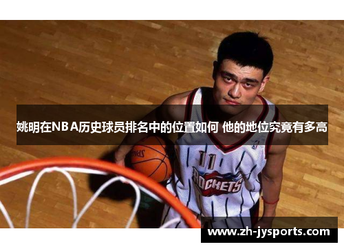 姚明在NBA历史球员排名中的位置如何 他的地位究竟有多高