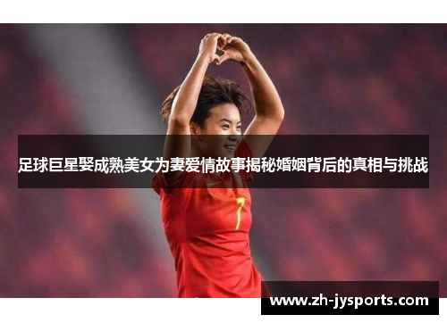 足球巨星娶成熟美女为妻爱情故事揭秘婚姻背后的真相与挑战