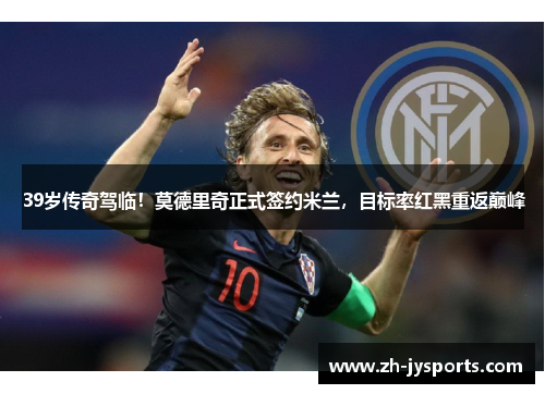39岁传奇驾临！莫德里奇正式签约米兰，目标率红黑重返巅峰