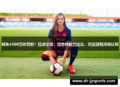 减免4500万欧罚款！拉波尔塔：切费林能力出众，对足球有深刻认知